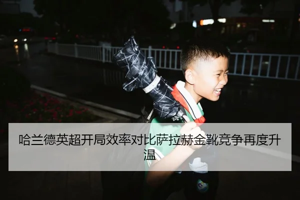 哈兰德英超开局效率对比萨拉赫金靴竞争再度升温