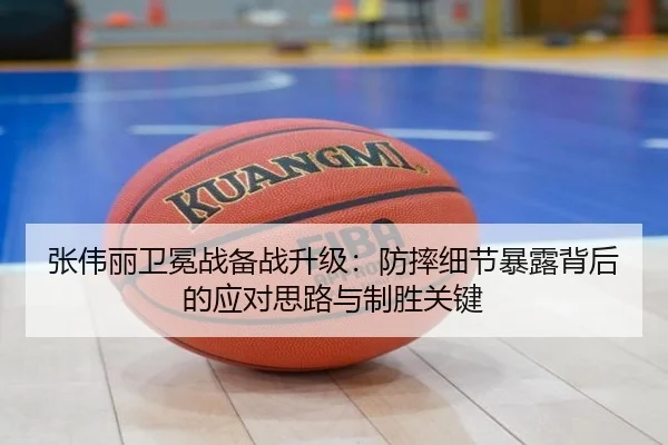张伟丽卫冕战备战升级：防摔细节暴露背后的应对思路与制胜关键