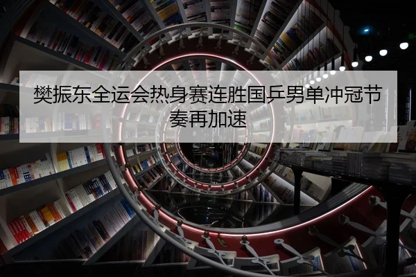樊振东全运会热身赛连胜国乒男单冲冠节奏再加速