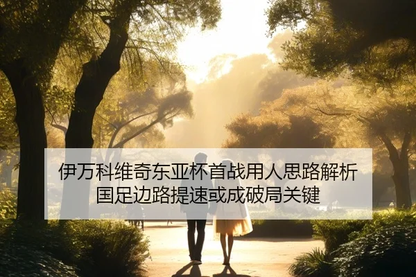 伊万科维奇东亚杯首战用人思路解析 国足边路提速或成破局关键